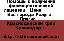 Помощь в получении фармацевтической лицензии › Цена ­ 1 000 - Все города Услуги » Другие   . Краснодарский край,Краснодар г.